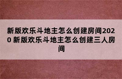 新版欢乐斗地主怎么创建房间2020 新版欢乐斗地主怎么创建三人房间